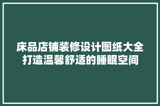 床品店铺装修设计图纸大全打造温馨舒适的睡眠空间
