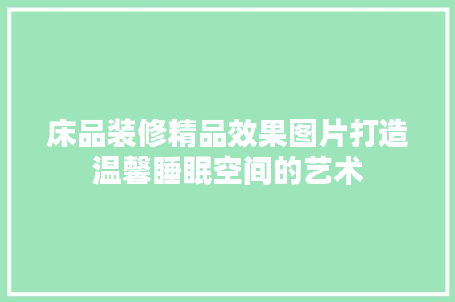床品装修精品效果图片打造温馨睡眠空间的艺术