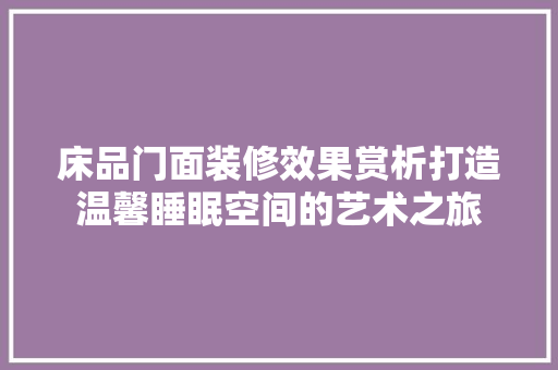 床品门面装修效果赏析打造温馨睡眠空间的艺术之旅