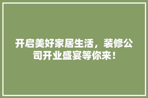 开启美好家居生活，装修公司开业盛宴等你来！