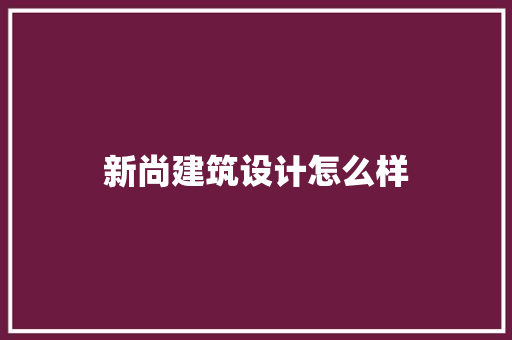 新尚建筑设计怎么样 知识问答
