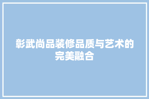 彰武尚品装修品质与艺术的完美融合