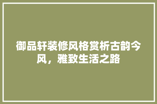 御品轩装修风格赏析古韵今风，雅致生活之路