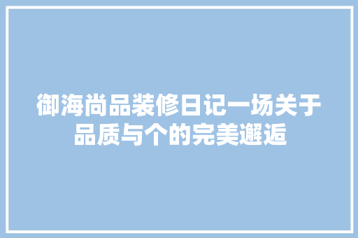 御海尚品装修日记一场关于品质与个的完美邂逅