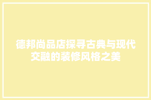 德邦尚品店探寻古典与现代交融的装修风格之美