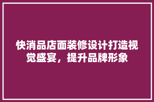 快消品店面装修设计打造视觉盛宴，提升品牌形象