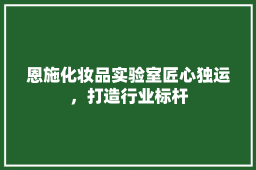 恩施化妆品实验室匠心独运，打造行业标杆