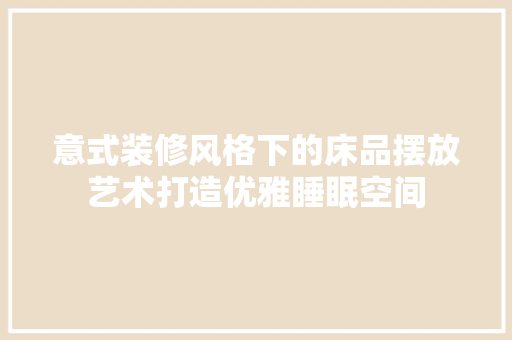 意式装修风格下的床品摆放艺术打造优雅睡眠空间
