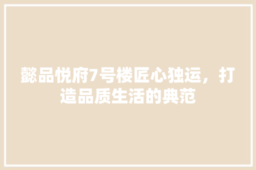 懿品悦府7号楼匠心独运，打造品质生活的典范