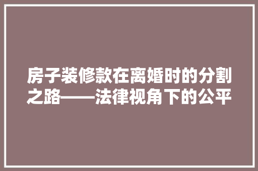 房子装修款在离婚时的分割之路——法律视角下的公平与合理