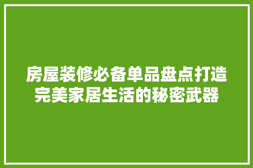 房屋装修必备单品盘点打造完美家居生活的秘密武器
