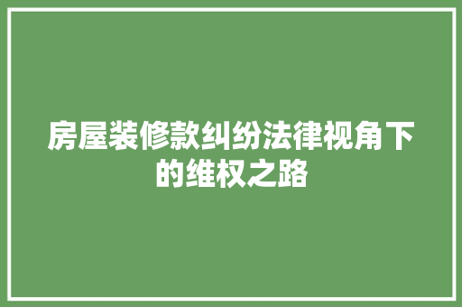 房屋装修款纠纷法律视角下的维权之路