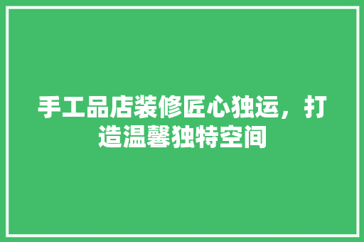 手工品店装修匠心独运，打造温馨独特空间