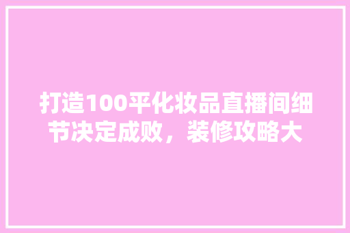 打造100平化妆品直播间细节决定成败，装修攻略大