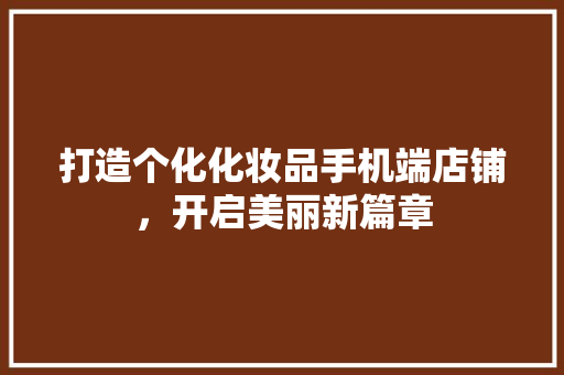 打造个化化妆品手机端店铺，开启美丽新篇章