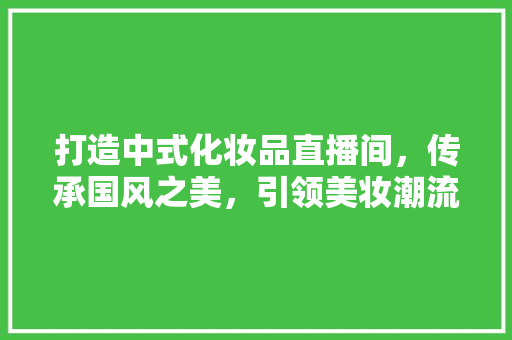 打造中式化妆品直播间，传承国风之美，引领美妆潮流