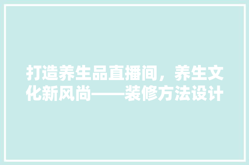 打造养生品直播间，养生文化新风尚——装修方法设计