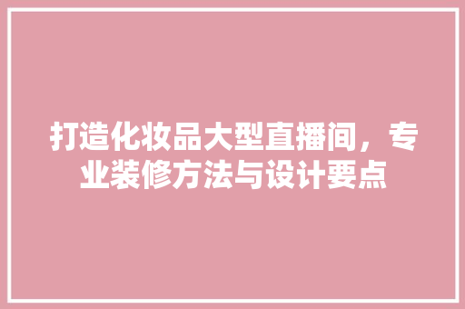 打造化妆品大型直播间，专业装修方法与设计要点