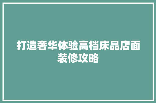 打造奢华体验高档床品店面装修攻略 常用建材