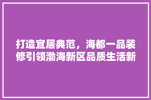 打造宜居典范，海都一品装修引领渤海新区品质生活新潮流