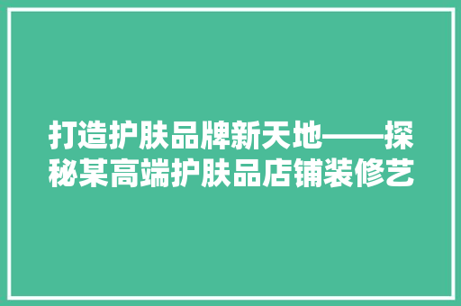 打造护肤品牌新天地——探秘某高端护肤品店铺装修艺术 材料设备