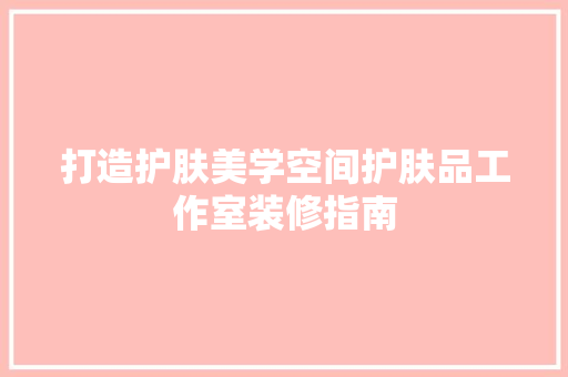 打造护肤美学空间护肤品工作室装修指南