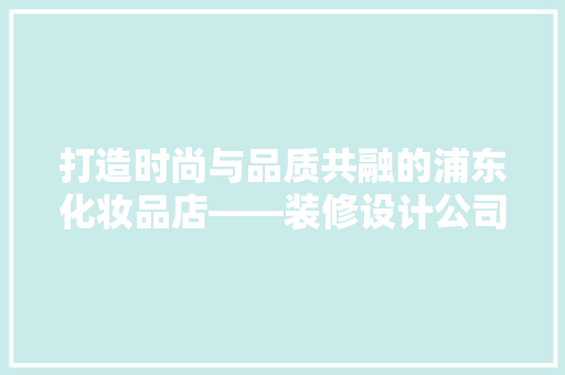 打造时尚与品质共融的浦东化妆品店——装修设计公司引领潮流