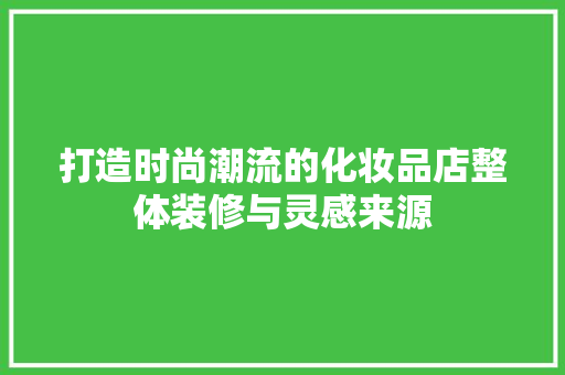 打造时尚潮流的化妆品店整体装修与灵感来源