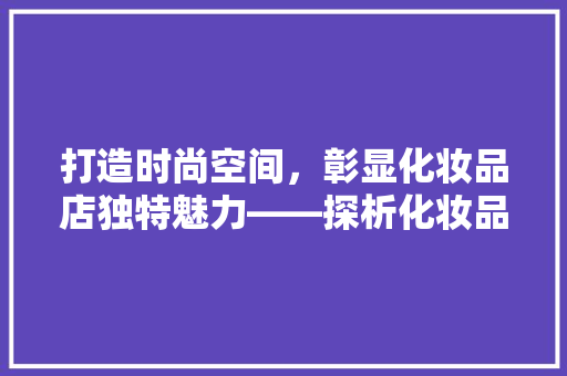 打造时尚空间，彰显化妆品店独特魅力——探析化妆品店装修之路