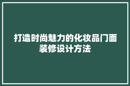 打造时尚魅力的化妆品门面装修设计方法