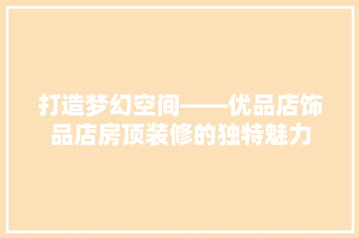打造梦幻空间——优品店饰品店房顶装修的独特魅力