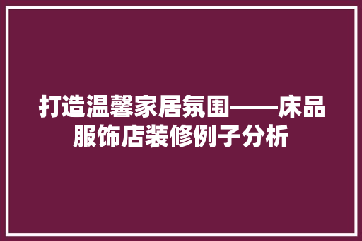 打造温馨家居氛围——床品服饰店装修例子分析