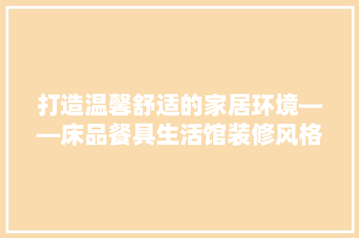 打造温馨舒适的家居环境——床品餐具生活馆装修风格