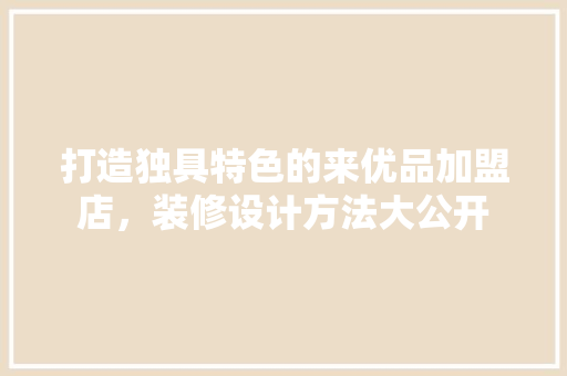 打造独具特色的来优品加盟店，装修设计方法大公开