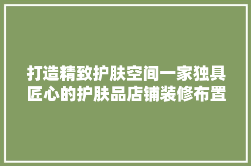 打造精致护肤空间一家独具匠心的护肤品店铺装修布置 施工管理