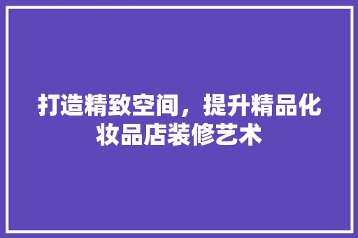 打造精致空间，提升精品化妆品店装修艺术