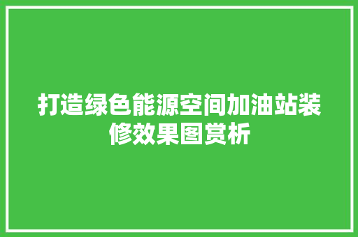 打造绿色能源空间加油站装修效果图赏析