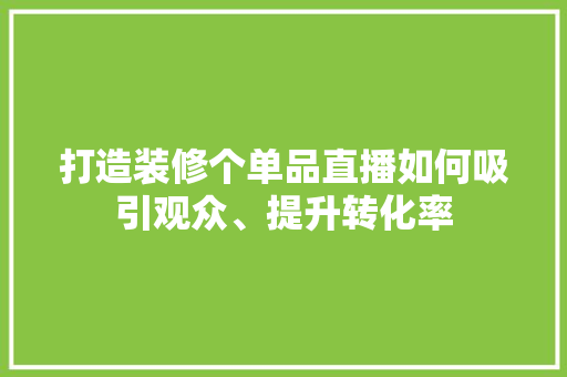 打造装修个单品直播如何吸引观众、提升转化率