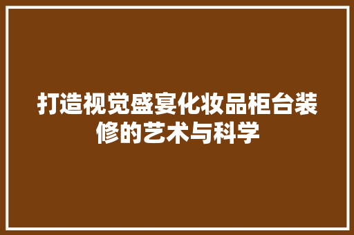 打造视觉盛宴化妆品柜台装修的艺术与科学 住宅建筑设计