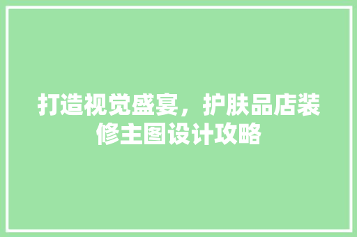 打造视觉盛宴，护肤品店装修主图设计攻略