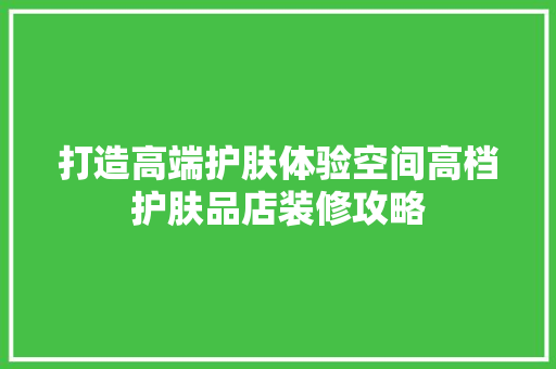 打造高端护肤体验空间高档护肤品店装修攻略 设计原则