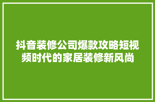 抖音装修公司爆款攻略短视频时代的家居装修新风尚 知识问答