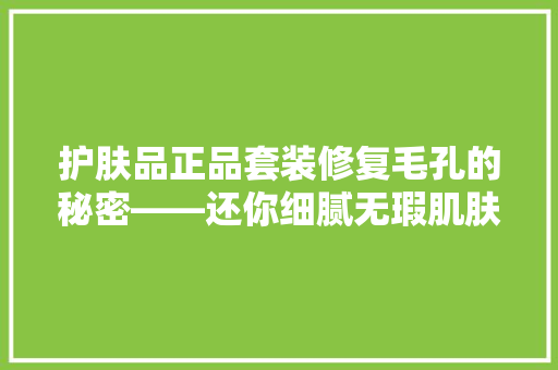 护肤品正品套装修复毛孔的秘密——还你细腻无瑕肌肤 工艺流程