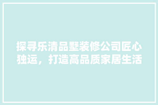 探寻乐清品墅装修公司匠心独运，打造高品质家居生活