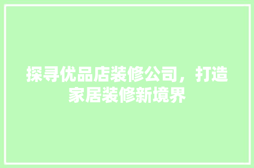 探寻优品店装修公司，打造家居装修新境界