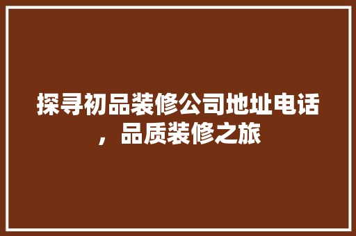 探寻初品装修公司地址电话，品质装修之旅