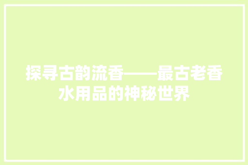 探寻古韵流香——最古老香水用品的神秘世界