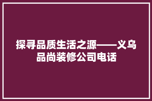 探寻品质生活之源——义乌品尚装修公司电话