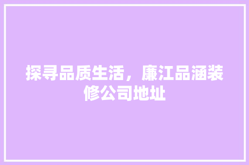 探寻品质生活，廉江品涵装修公司地址