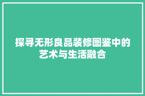 探寻无形良品装修图鉴中的艺术与生活融合 施工工艺